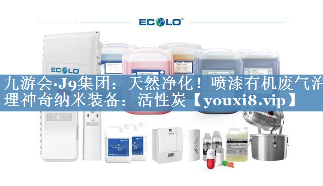 九游会·J9集团：天然净化！喷漆有机废气治理神奇纳米装备：活性炭