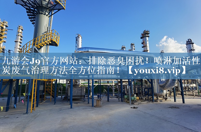九游会J9官方网站：排除恶臭困扰！喷淋加活性炭废气治理方法全方位指南！