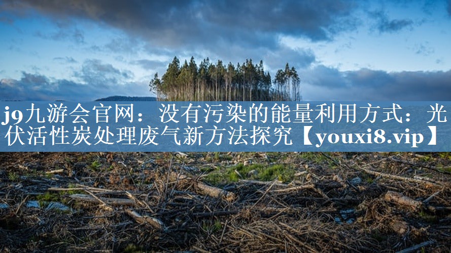 <strong>j9九游会官网：没有污染的能量利用方式：光伏活性炭处理废气新方法探究</strong>