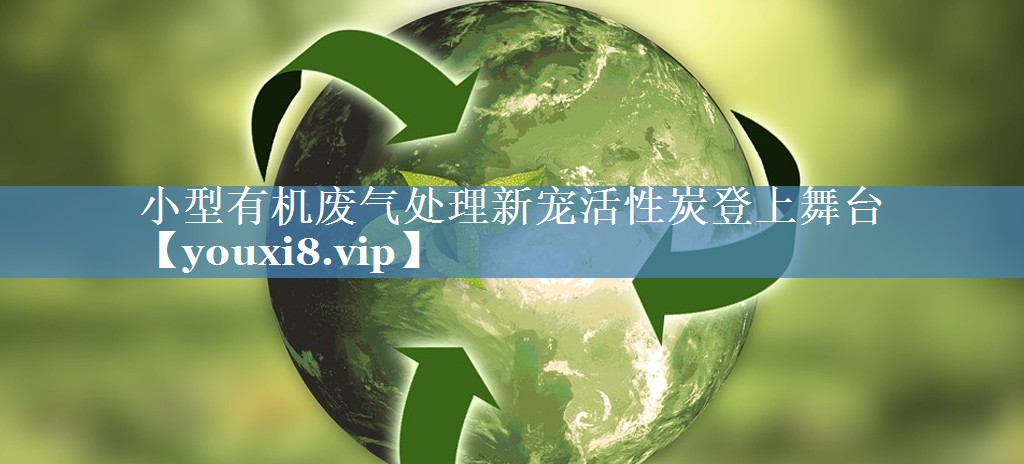小型有机废气处理新宠活性炭登上舞台