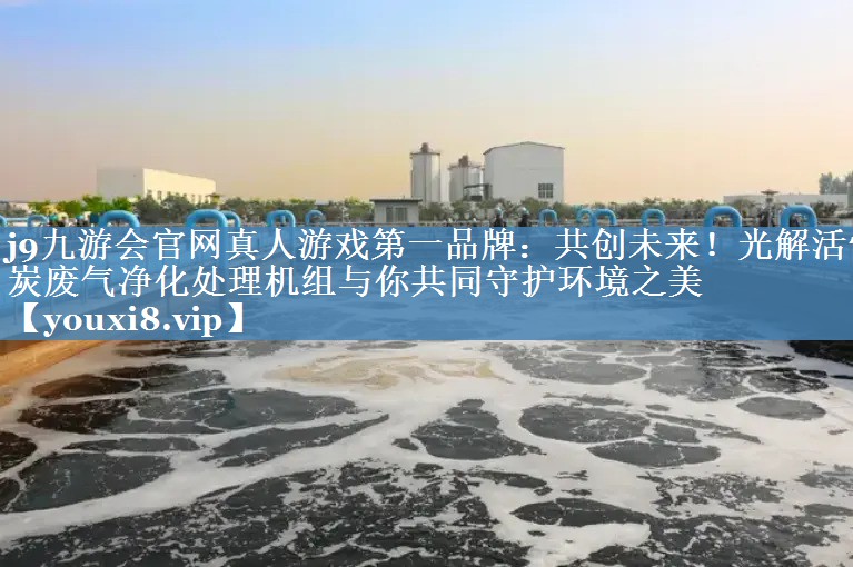 j9九游会官网真人游戏第一品牌：共创未来！光解活性炭废气净化处理机组与你共同守护环境之美