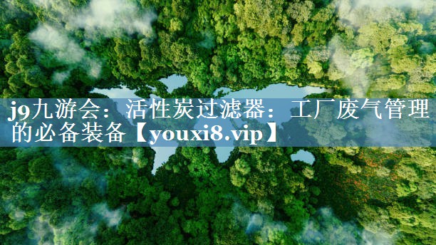 j9九游会：活性炭过滤器：工厂废气管理的必备装备