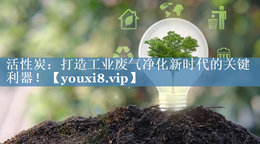活性炭：打造工业废气净化新时代的关键利器！