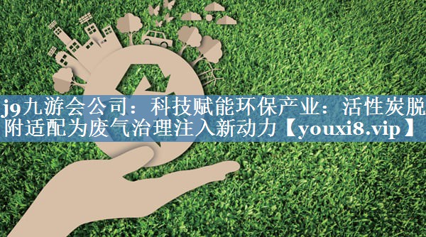 科技赋能环保产业：活性炭脱附适配为废气治理注入新动力