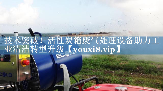 技术突破！活性炭箱废气处理设备助力工业清洁转型升级
