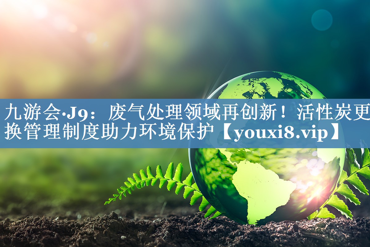 废气处理领域再创新！活性炭更换管理制度助力环境保护