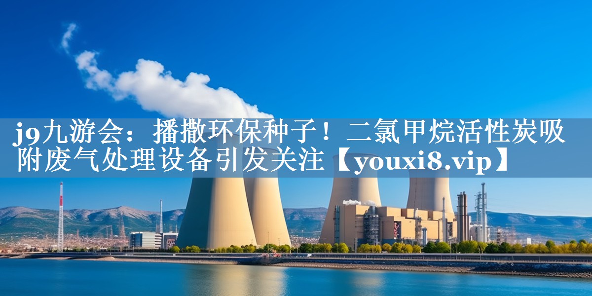 播撒环保种子！二氯甲烷活性炭吸附废气处理设备引发关注