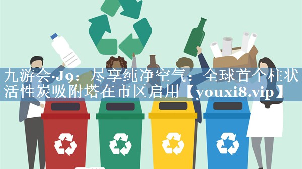 尽享纯净空气：全球首个柱状活性炭吸附塔在市区启用