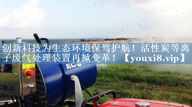 创新科技为生态环境保驾护航！活性炭等离子废气处理装置再掀变革！
