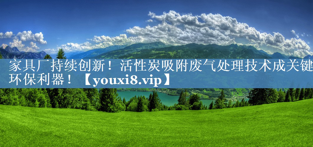家具厂持续创新！活性炭吸附废气处理技术成关键环保利器！