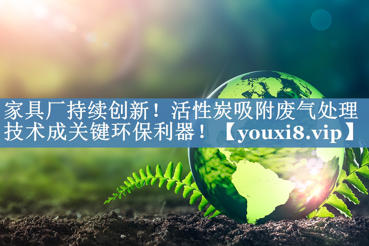 家具厂持续创新！活性炭吸附废气处理技术成关键环保利器！