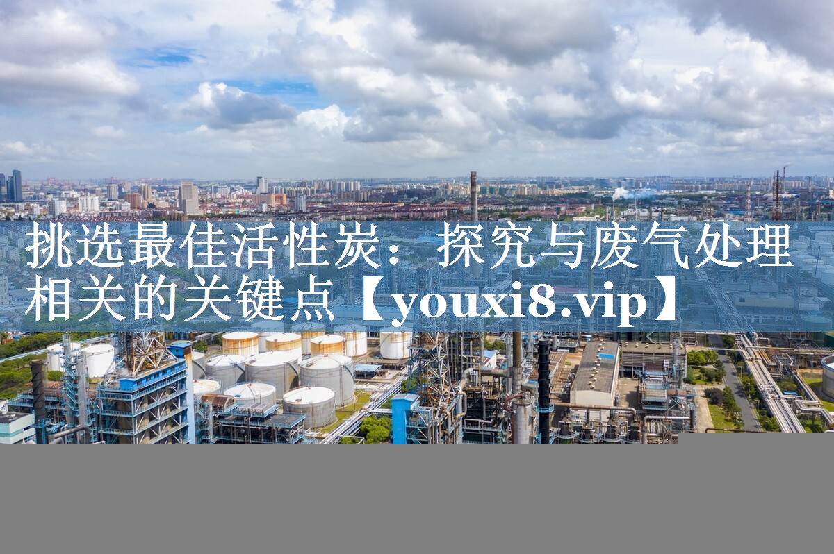 挑选最佳活性炭：探究与废气处理相关的关键点