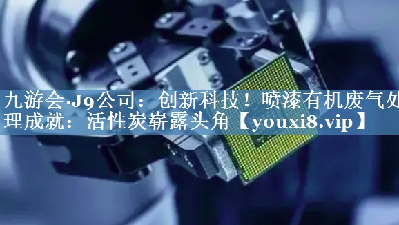 创新科技！喷漆有机废气处理成就：活性炭崭露头角