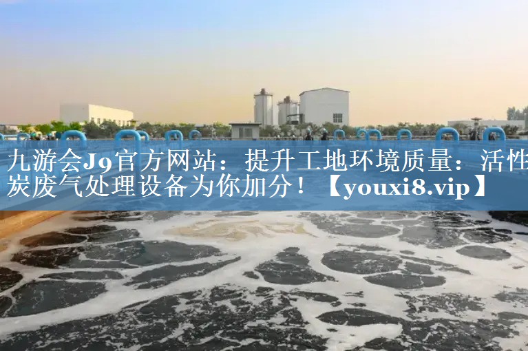 提升工地环境质量：活性炭废气处理设备为你加分！