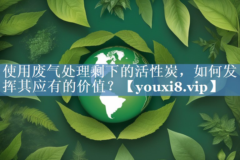 使用废气处理剩下的活性炭，如何发挥其应有的价值？
