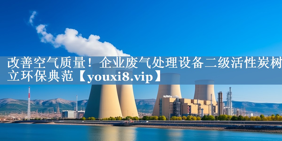 改善空气质量！企业废气处理设备二级活性炭树立环保典范