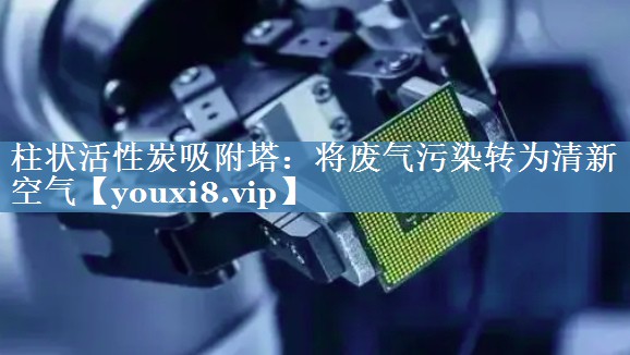 柱状活性炭吸附塔：将废气污染转为清新空气