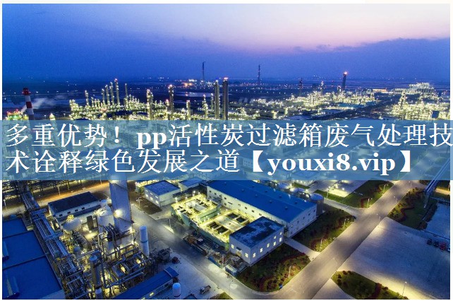 多重优势！pp活性炭过滤箱废气处理技术诠释绿色发展之道