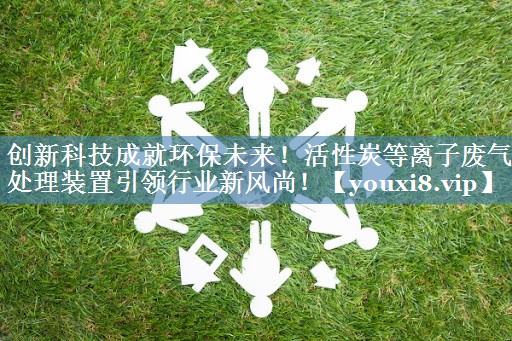 创新科技成就环保未来！活性炭等离子废气处理装置引领行业新风尚！