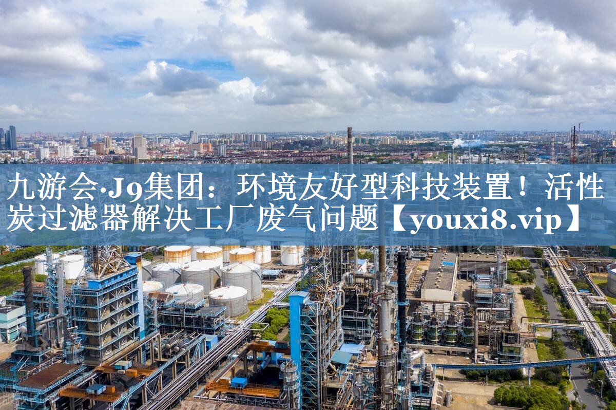 环境友好型科技装置！活性炭过滤器解决工厂废气问题