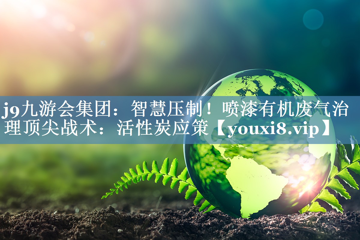智慧压制！喷漆有机废气治理顶尖战术：活性炭应策