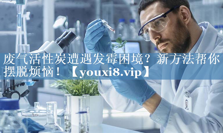 废气活性炭遭遇发霉困境？新方法帮你摆脱烦恼！