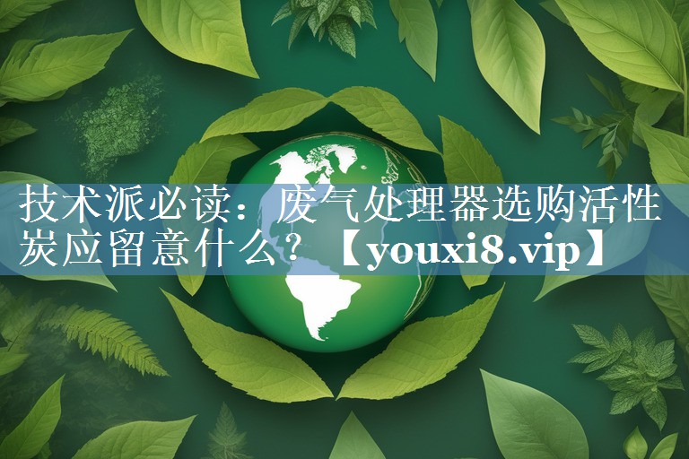 技术派必读：废气处理器选购活性炭应留意什么？