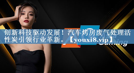 创新科技驱动发展！汽车烤房废气处理活性炭引领行业革新。