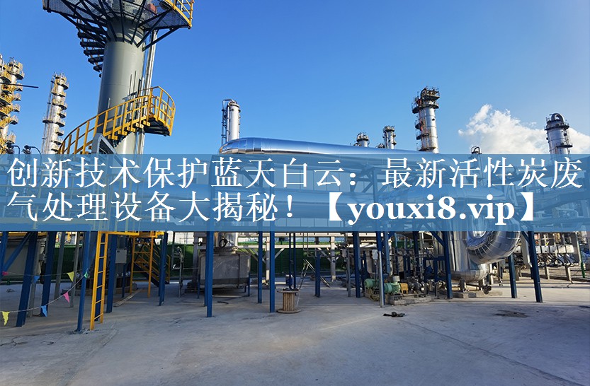 创新技术保护蓝天白云：最新活性炭废气处理设备大揭秘！