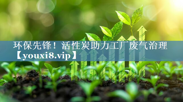环保先锋！活性炭助力工厂废气治理