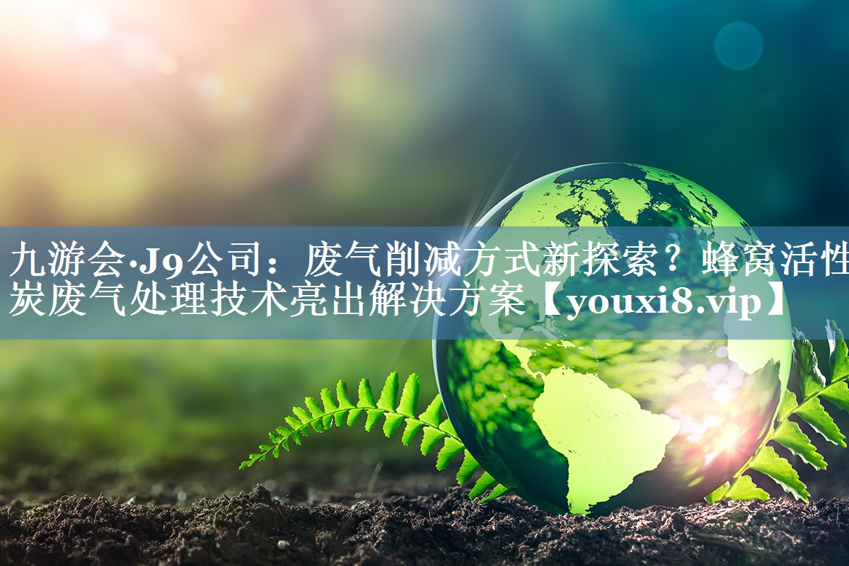 废气削减方式新探索？蜂窝活性炭废气处理技术亮出解决方案