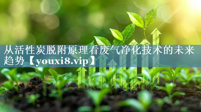 从活性炭脱附原理看废气净化技术的未来趋势