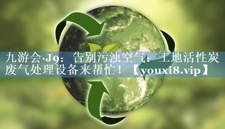 告别污浊空气：工地活性炭废气处理设备来帮忙！