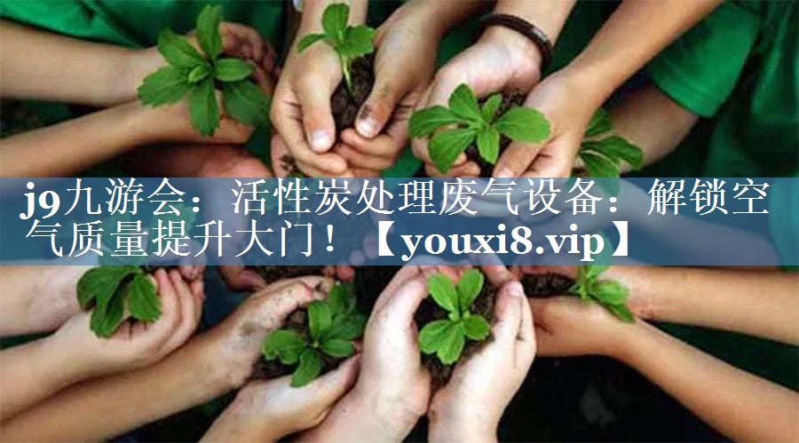 活性炭处理废气设备：解锁空气质量提升大门！