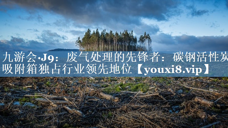 废气处理的先锋者：碳钢活性炭吸附箱独占行业领先地位