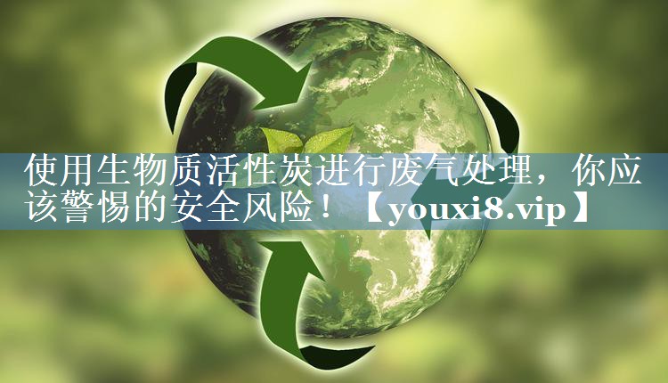 使用生物质活性炭进行废气处理，你应该警惕的安全风险！