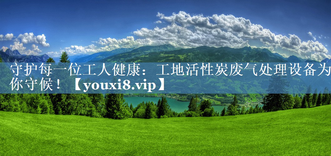 守护每一位工人健康：工地活性炭废气处理设备为你守候！