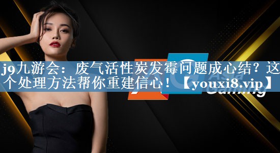 废气活性炭发霉问题成心结？这个处理方法帮你重建信心！