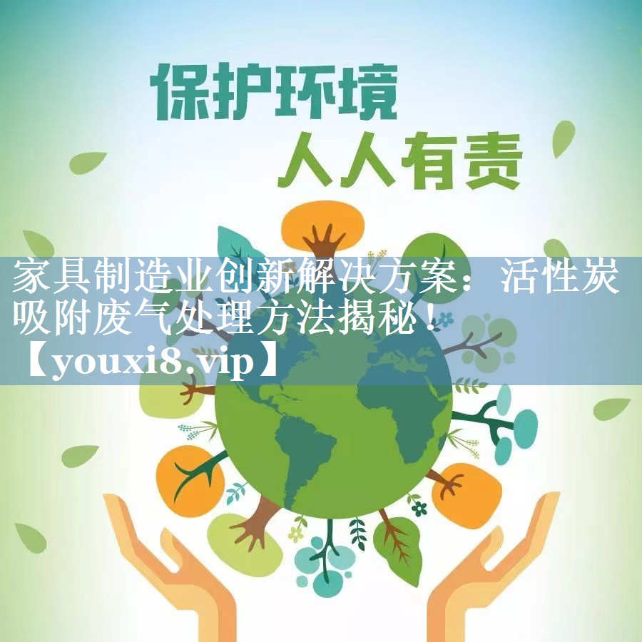 家具制造业创新解决方案：活性炭吸附废气处理方法揭秘！