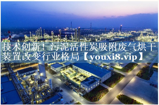 技术创新！污泥活性炭吸附废气烘干装置改变行业格局