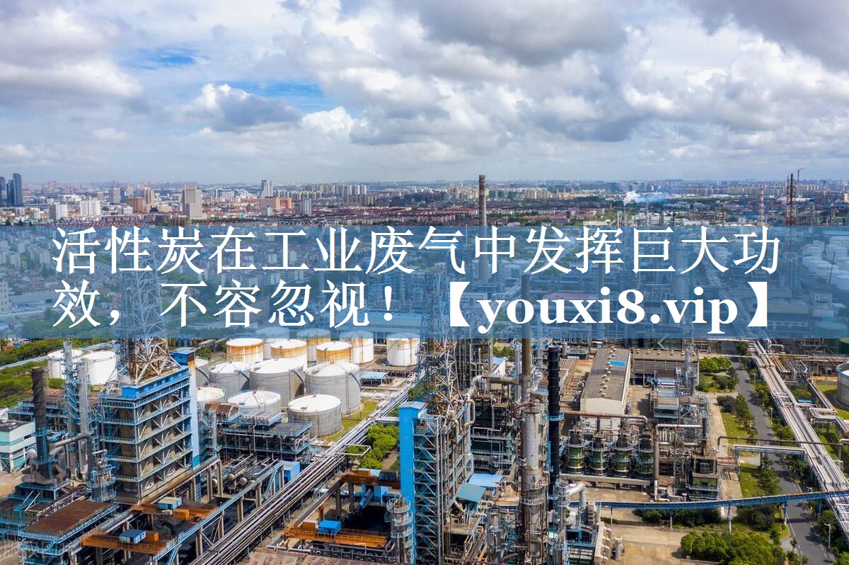活性炭在工业废气中发挥巨大功效，不容忽视！