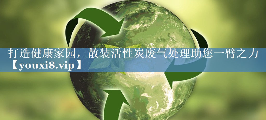 打造健康家园，散装活性炭废气处理助您一臂之力