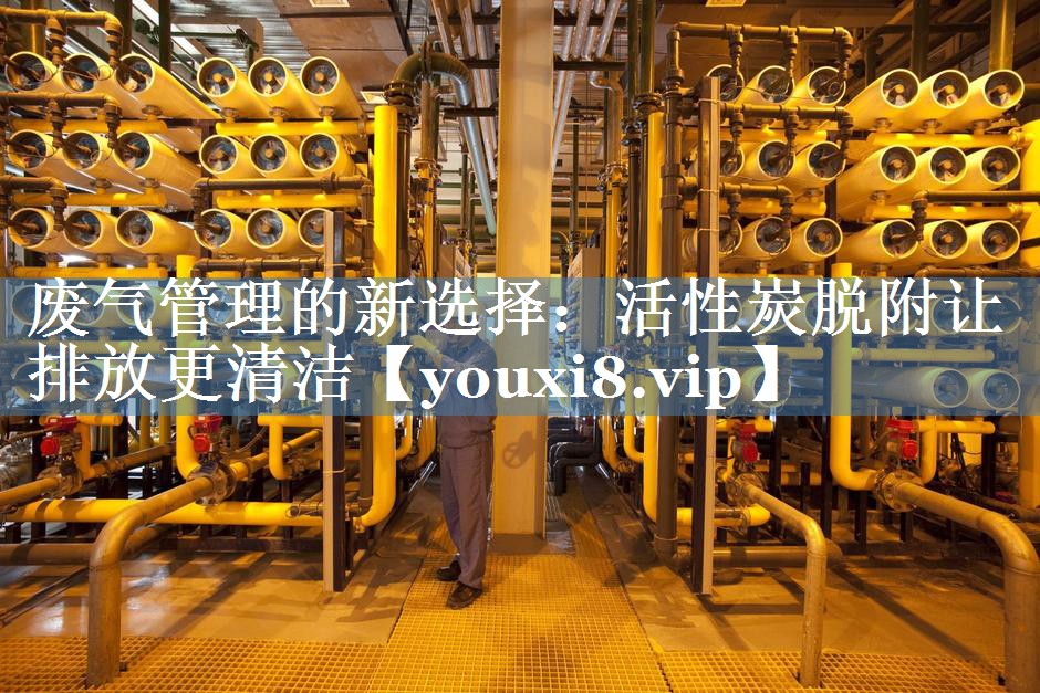 废气管理的新选择：活性炭脱附让排放更清洁