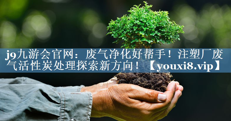 废气净化好帮手！注塑厂废气活性炭处理探索新方向！