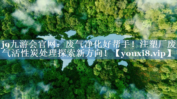废气净化好帮手！注塑厂废气活性炭处理探索新方向！