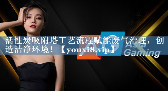 活性炭吸附塔工艺流程赋能废气治理，创造洁净环境！