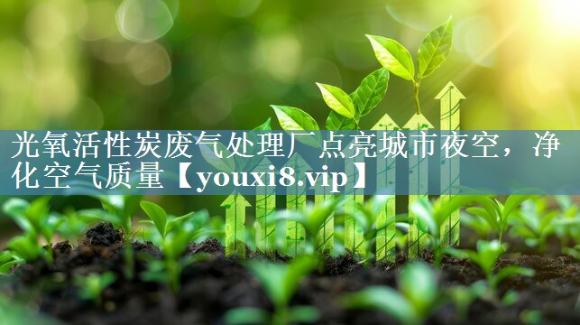 光氧活性炭废气处理厂点亮城市夜空，净化空气质量