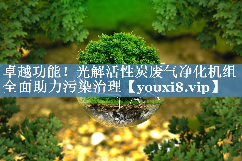 卓越功能！光解活性炭废气净化机组全面助力污染治理