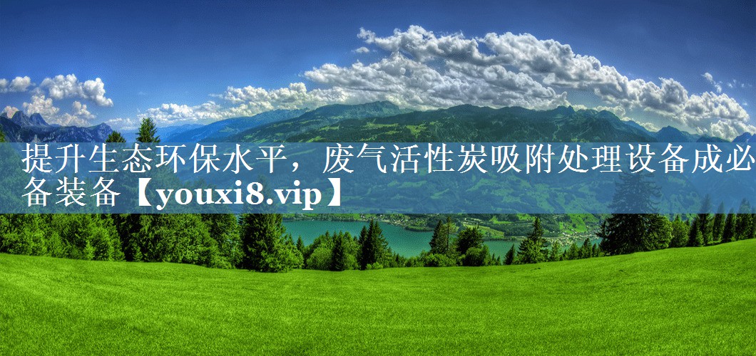 提升生态环保水平，废气活性炭吸附处理设备成必备装备