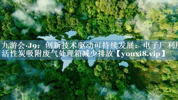 创新技术驱动可持续发展：电子厂利用活性炭吸附废气处理箱减少排放